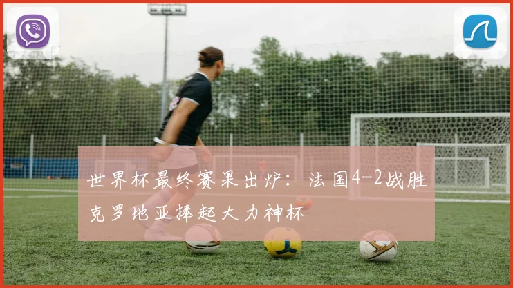 世界杯最终赛果出炉：法国4-2战胜克罗地亚捧起大力神杯