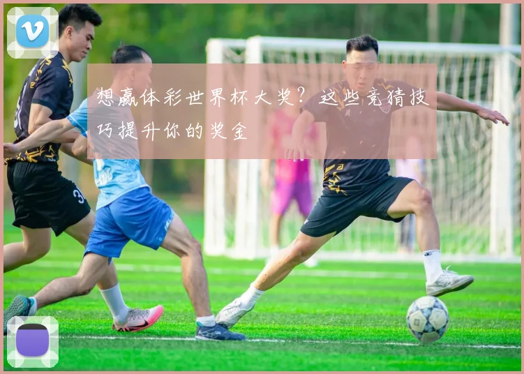 想赢体彩世界杯大奖？这些竞猜技巧提升你的奖金