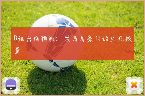 B组出线预测:黑马与豪门的生死较量