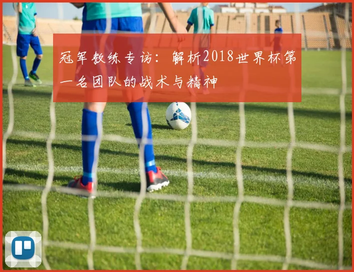 冠军教练专访:解析2018世界杯第一名团队的战术与精神