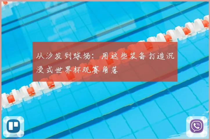 从沙发到球场：用这些装备打造沉浸式世界杯观赛角落