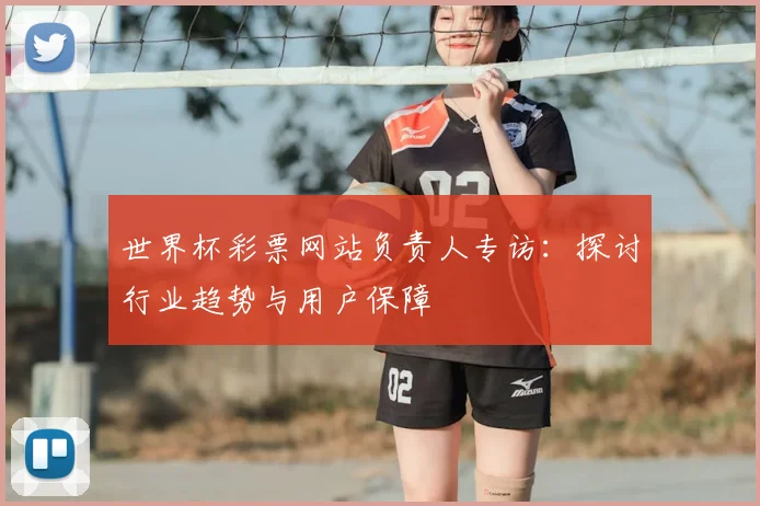 世界杯彩票网站负责人专访：探讨行业趋势与用户保障