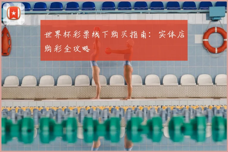 世界杯彩票线下购买指南：实体店购彩全攻略