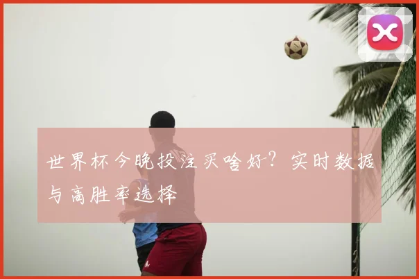 世界杯今晚投注买啥好？实时数据与高胜率选择