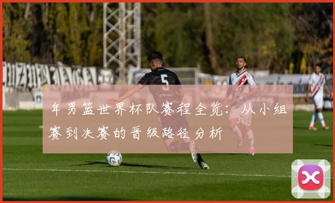 年男篮世界杯队赛程全览:从小组赛到决赛的晋级路径分析