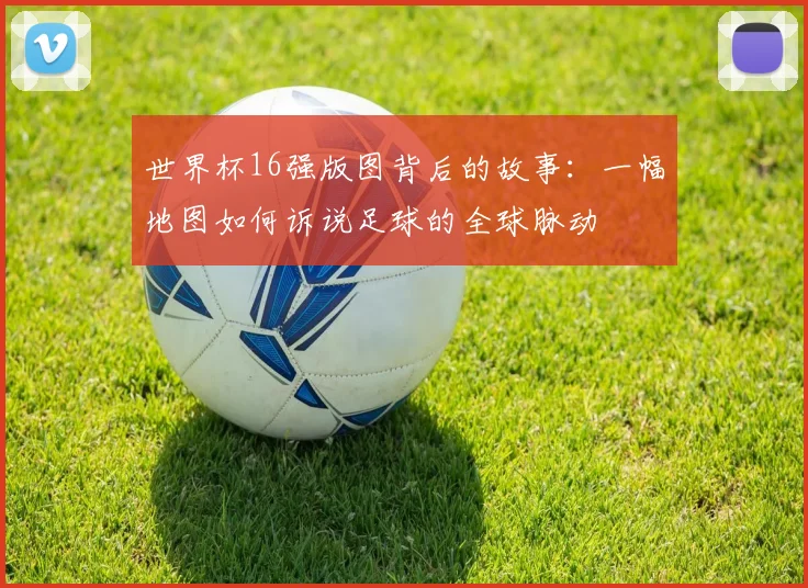 世界杯16强版图背后的故事:一幅地图如何诉说足球的全球脉动
