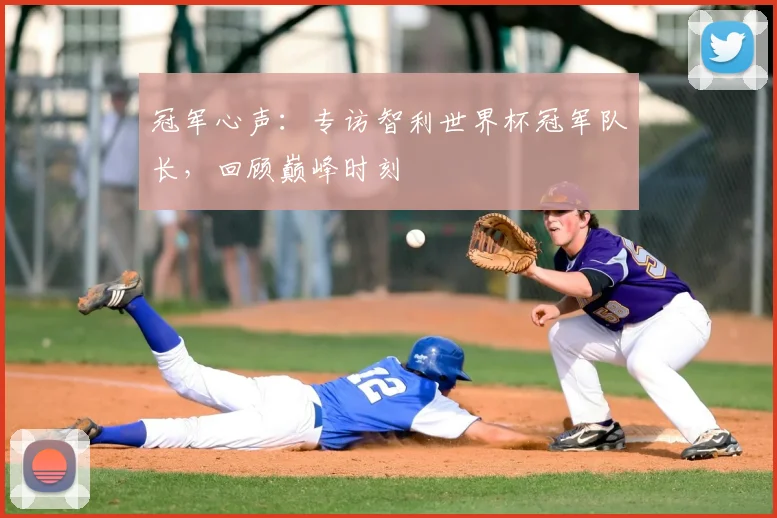 冠军心声：专访智利世界杯冠军队长，回顾巅峰时刻
