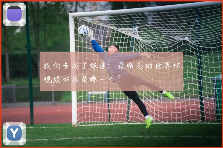 我们专访了球迷:最难忘的世界杯视频回放是哪一个?