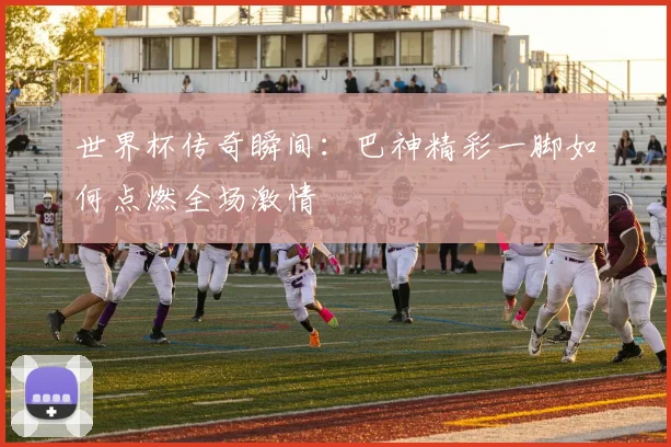 世界杯传奇瞬间：巴神精彩一脚如何点燃全场激情