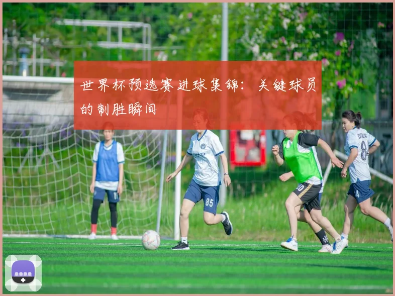 世界杯预选赛进球集锦:关键球员的制胜瞬间