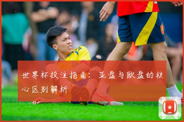 世界杯投注指南：亚盘与欧盘的核心区别解析