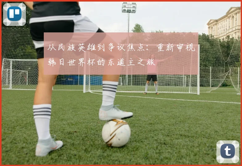 从民族英雄到争议焦点：重新审视韩日世界杯的东道主之旅