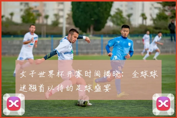 女子世界杯开赛时间揭晓：全球球迷翘首以待的足球盛宴