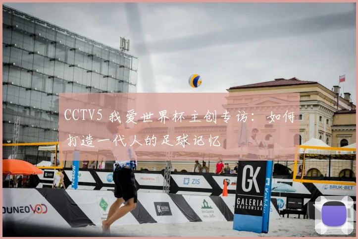 CCTV5 我爱世界杯主创专访：如何打造一代人的足球记忆