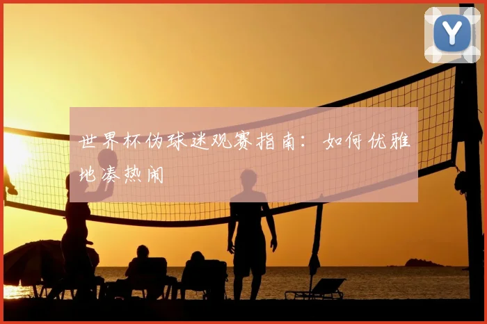 世界杯伪球迷观赛指南：如何优雅地凑热闹