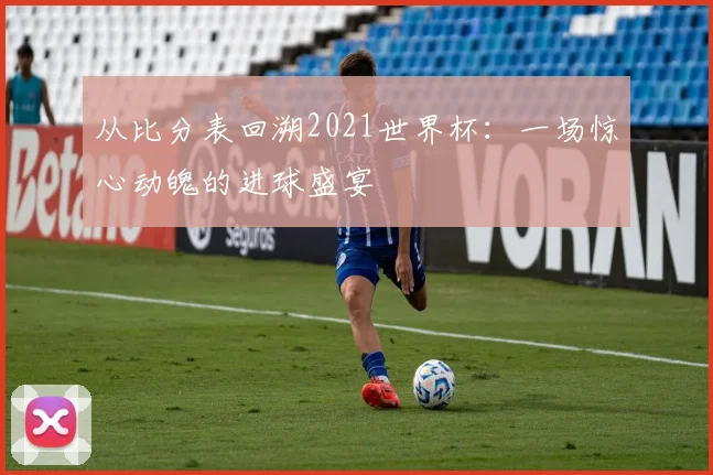从比分表回溯2021世界杯：一场惊心动魄的进球盛宴