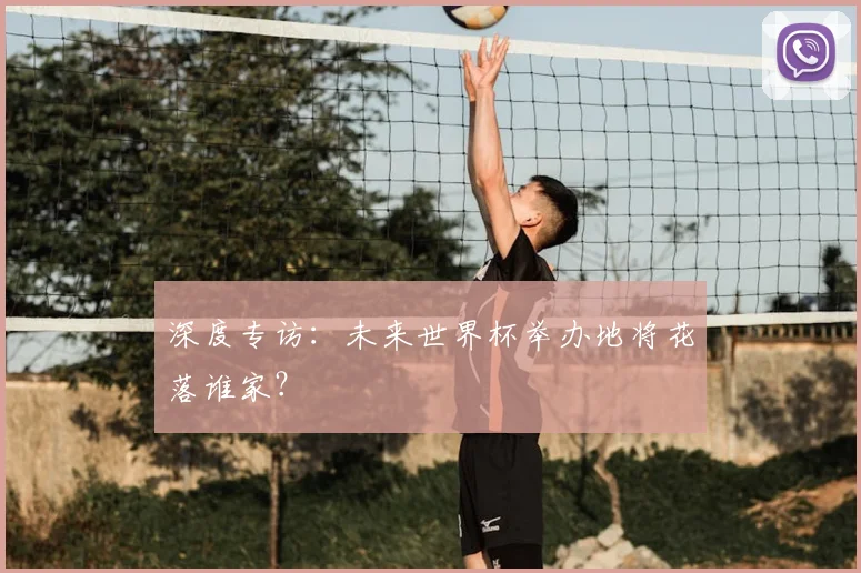 深度专访:未来世界杯举办地将花落谁家?