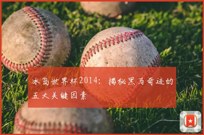 冰岛世界杯2014:揭秘黑马奇迹的五大关键因素