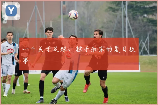 一个关于足球、粽子和家的夏日故事
