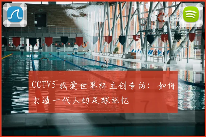 CCTV5 我爱世界杯主创专访:如何打造一代人的足球记忆