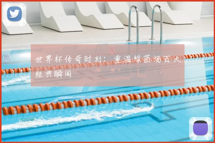 世界杯传奇时刻：重温绿茵场百大经典瞬间