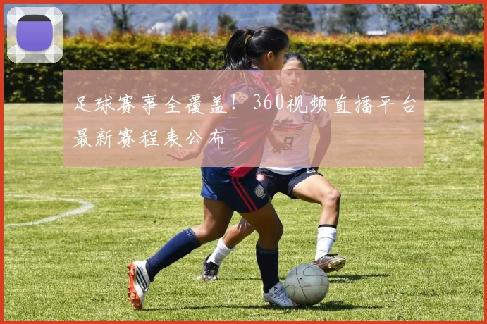 足球赛事全覆盖！360视频直播平台最新赛程表公布